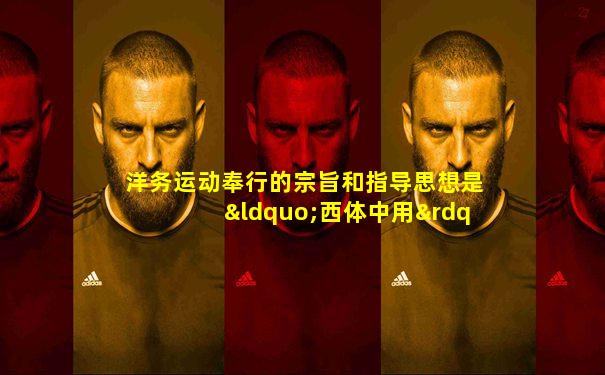 洋务运动奉行的宗旨和指导思想是“西体中用”( )